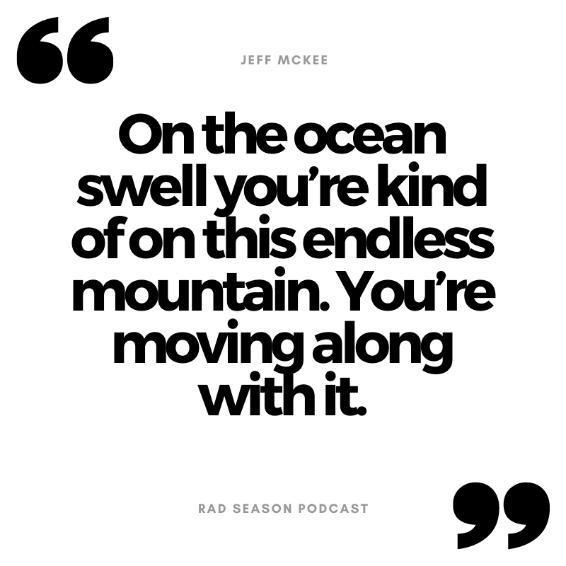 On the ocean swell you're kind of on this endless mountain. You’re moving along with it.