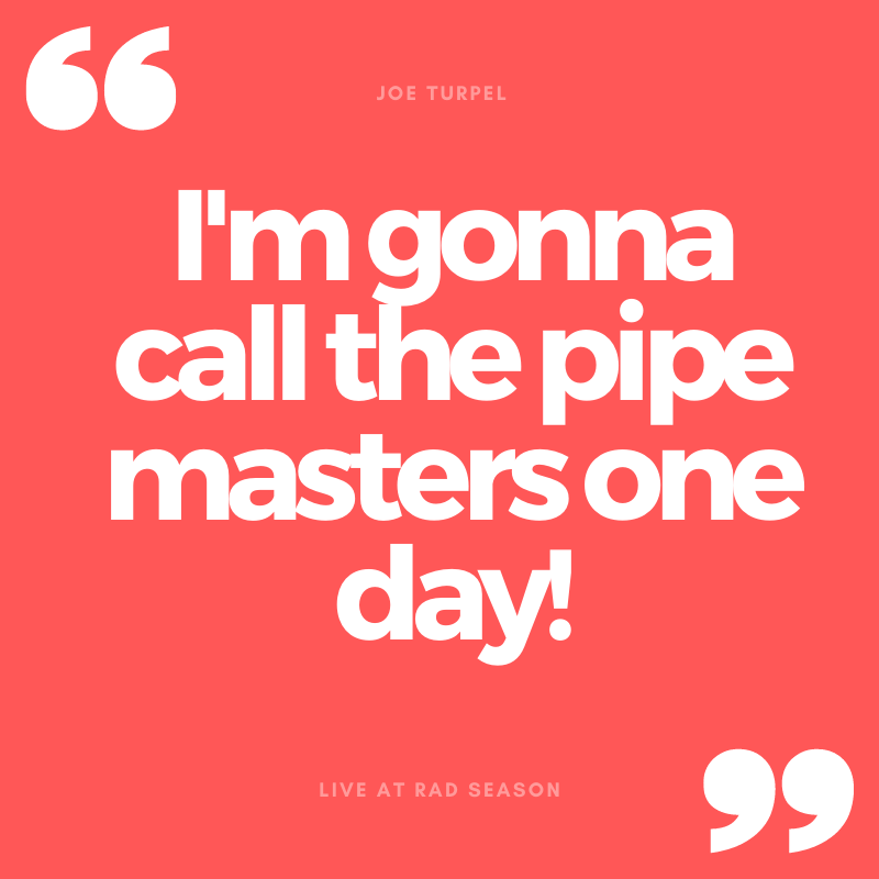 I'm gonna call the pipe masters one day