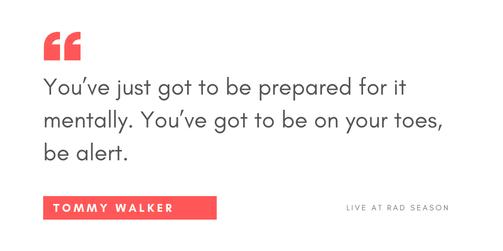 You’ve just got to be prepared for it mentally. You’ve got to be on your toes, be alert.