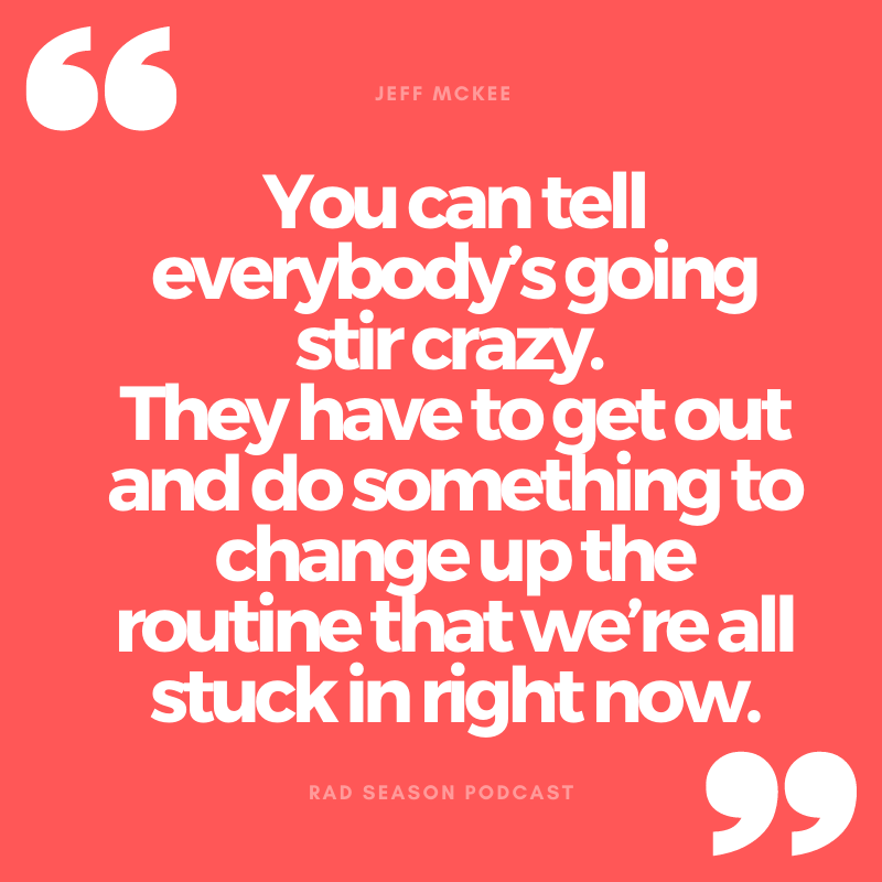 You can tell everybody's going stir crazy and they have got to get out and do something to change up the routine that we're all stuck in right now.